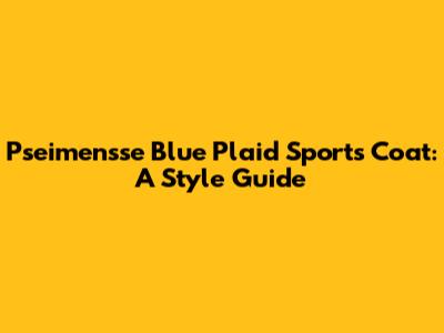 Pseimensse Blue Plaid Sports Coat: A Style Guide