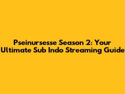Pseinursesse Season 2: Your Ultimate Sub Indo Streaming Guide