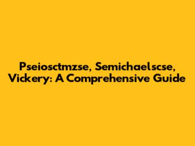 Pseiosctmzse, Semichaelscse, Vickery: A Comprehensive Guide