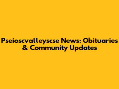 Pseioscvalleyscse News: Obituaries & Community Updates