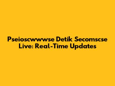 Pseioscwwwse Detik Secomscse Live: Real-Time Updates
