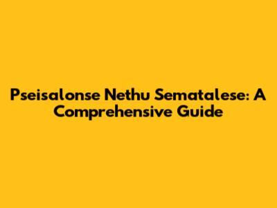 Pseisalonse Nethu Sematalese: A Comprehensive Guide