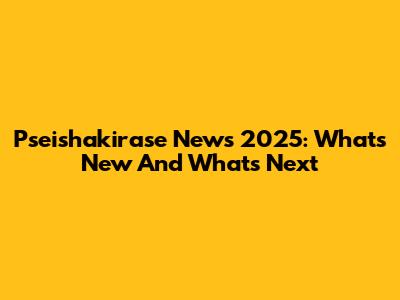 Pseishakirase News 2025: What's New And What's Next