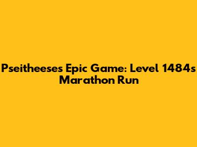 Pseitheese's Epic Game: Level 1484's Marathon Run