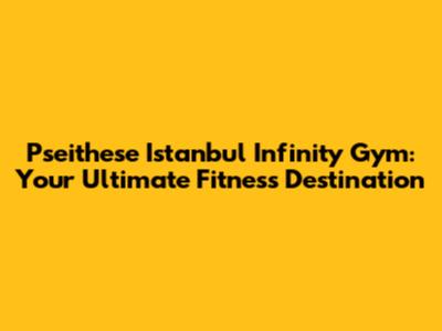 Pseithese Istanbul Infinity Gym: Your Ultimate Fitness Destination