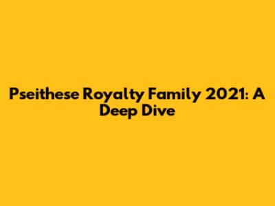 Pseithese Royalty Family 2021: A Deep Dive