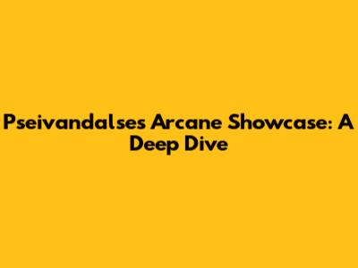 Pseivandalse's Arcane Showcase: A Deep Dive