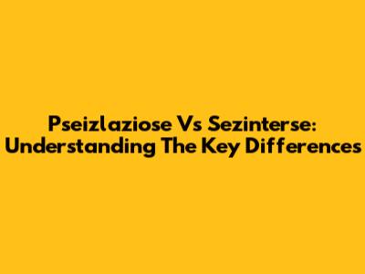 Pseizlaziose Vs Sezinterse: Understanding The Key Differences