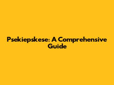 Psekiepskese: A Comprehensive Guide