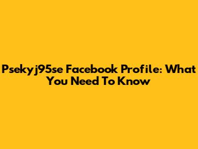 Psekyj95se Facebook Profile: What You Need To Know