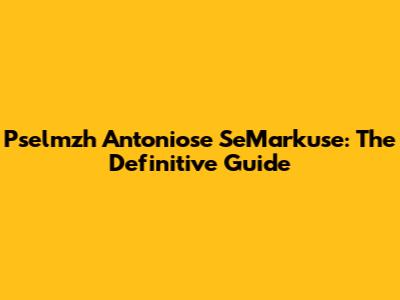 Pselmzh Antoniose SeMarkuse: The Definitive Guide