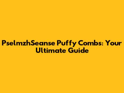 PselmzhSeanse Puffy Combs: Your Ultimate Guide