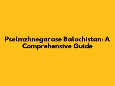 Pselmzhnegarase Balochistan: A Comprehensive Guide