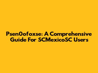 Psen0ofoxse: A Comprehensive Guide For SCMexicoSC Users