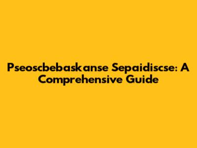 Pseoscbebaskanse Sepaidiscse: A Comprehensive Guide