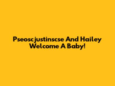 Pseoscjustinscse And Hailey Welcome A Baby!
