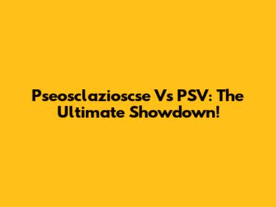 Pseosclazioscse Vs PSV: The Ultimate Showdown!
