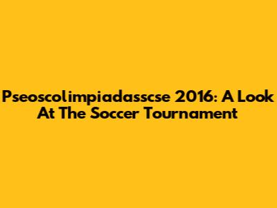 Pseoscolimpiadasscse 2016: A Look At The Soccer Tournament