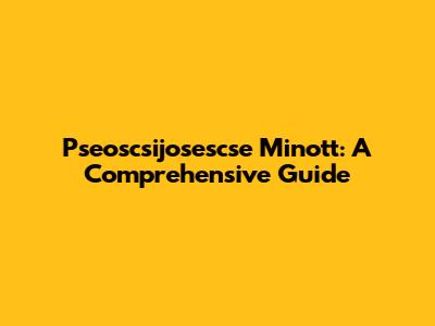 Pseoscsijosescse Minott: A Comprehensive Guide