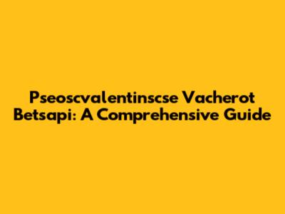Pseoscvalentinscse Vacherot Betsapi: A Comprehensive Guide