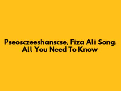 Pseosczeeshanscse, Fiza Ali Song: All You Need To Know