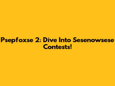 Psepfoxse 2: Dive Into Sesenowsese Contests!