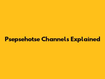 Psepsehotse Channels Explained