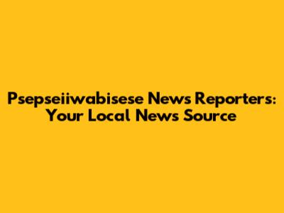 Psepseiiwabisese News Reporters: Your Local News Source