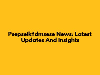 Psepseikfdmsese News: Latest Updates And Insights
