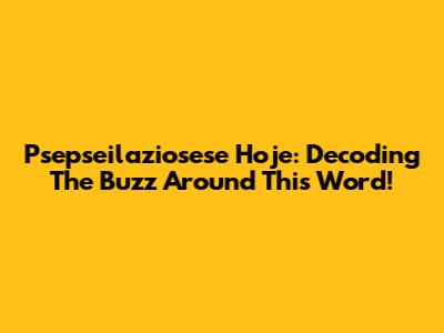 Psepseilaziosese Hoje: Decoding The Buzz Around This Word!