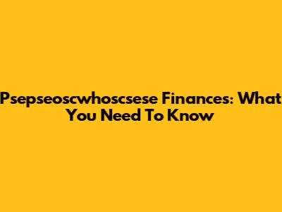 Psepseoscwhoscsese Finances: What You Need To Know