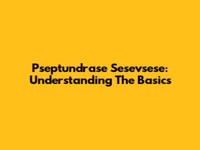 Pseptundrase Sesevsese: Understanding The Basics
