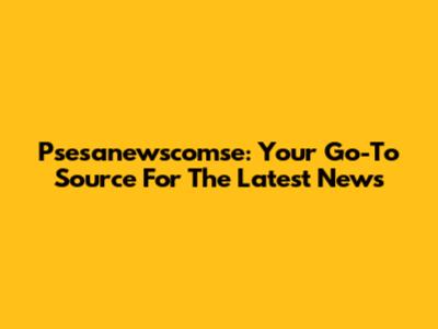 Psesanewscomse: Your Go-To Source For The Latest News