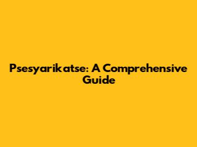 Psesyarikatse: A Comprehensive Guide