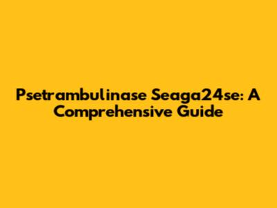 Psetrambulinase Seaga24se: A Comprehensive Guide