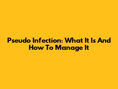 Pseudo Infection: What It Is And How To Manage It