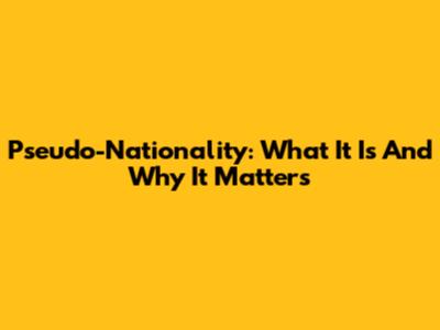Pseudo-Nationality: What It Is And Why It Matters