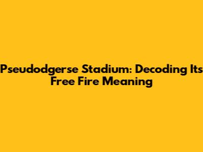 Pseudodgerse Stadium: Decoding Its Free Fire Meaning