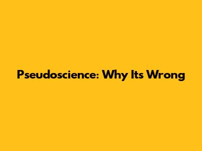 Pseudoscience: Why It's Wrong