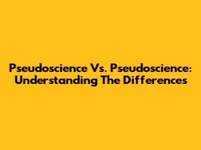 Pseudoscience Vs. Pseudoscience: Understanding The Differences