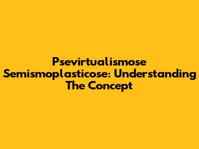 Psevirtualismose Semismoplasticose: Understanding The Concept