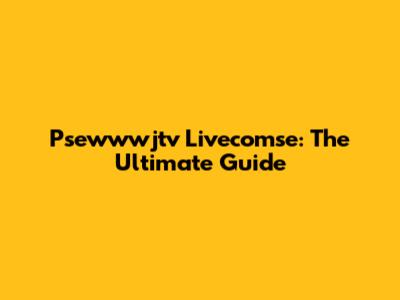 Psewwwjtv Livecomse: The Ultimate Guide