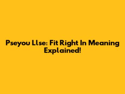Pseyou Llse: Fit Right In Meaning Explained!