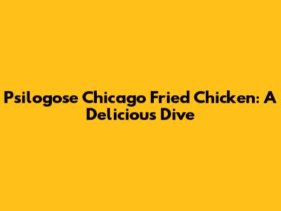 Psilogose Chicago Fried Chicken: A Delicious Dive