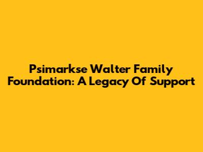 Psimarkse Walter Family Foundation: A Legacy Of Support