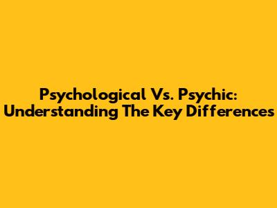 Psychological Vs. Psychic: Understanding The Key Differences