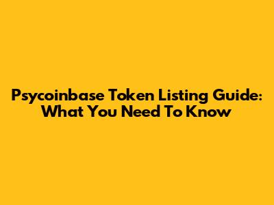 Psycoinbase Token Listing Guide: What You Need To Know