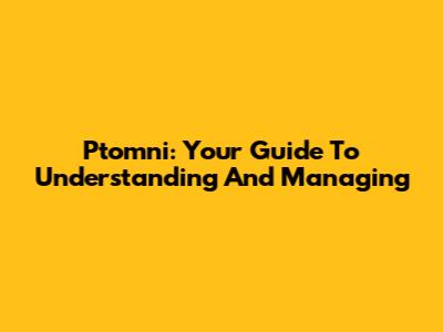 Ptomni: Your Guide To Understanding And Managing