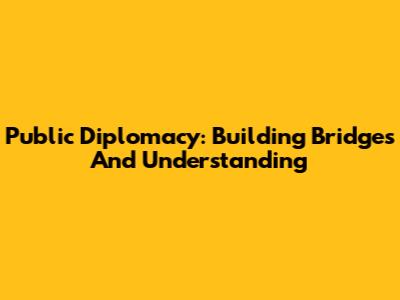 Public Diplomacy: Building Bridges And Understanding