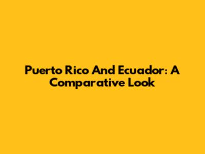 Puerto Rico And Ecuador: A Comparative Look